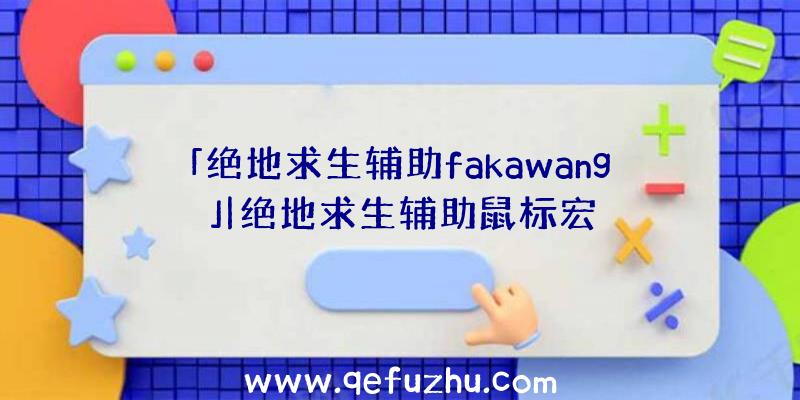 「绝地求生辅助fakawang」|绝地求生辅助鼠标宏